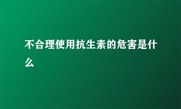 不合理使用抗生素的危害是什么