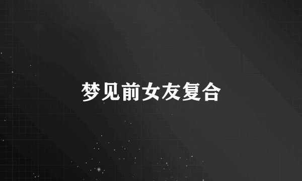 梦见前女友复合