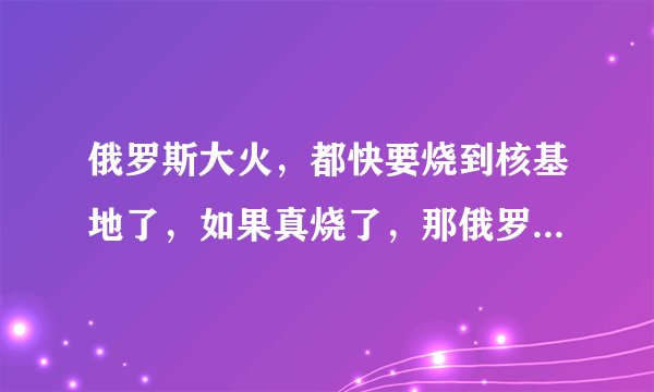 俄罗斯大火，都快要烧到核基地了，如果真烧了，那俄罗斯是不是就该完了