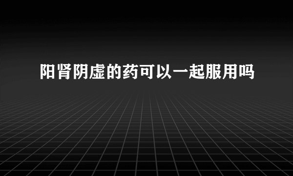 阳肾阴虚的药可以一起服用吗