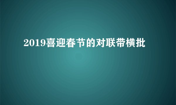 2019喜迎春节的对联带横批