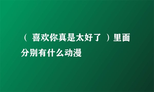（ 喜欢你真是太好了 ）里面分别有什么动漫