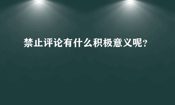 禁止评论有什么积极意义呢？