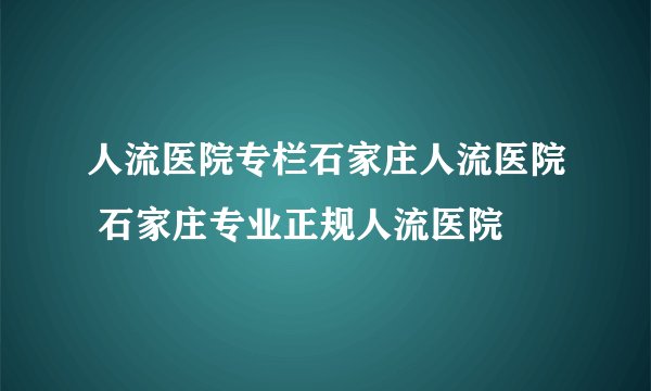 人流医院专栏石家庄人流医院 石家庄专业正规人流医院