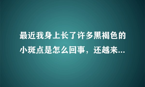 最近我身上长了许多黑褐色的小斑点是怎么回事,还越来...