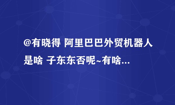 @有晓得 阿里巴巴外贸机器人是啥 子东东否呢~有啥子用呢~俺求下~