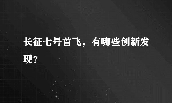 长征七号首飞，有哪些创新发现？