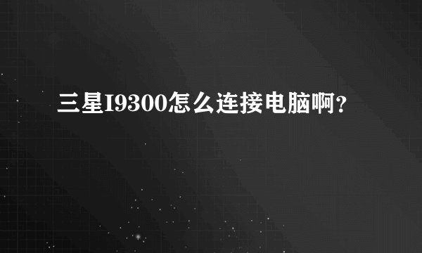 三星I9300怎么连接电脑啊？