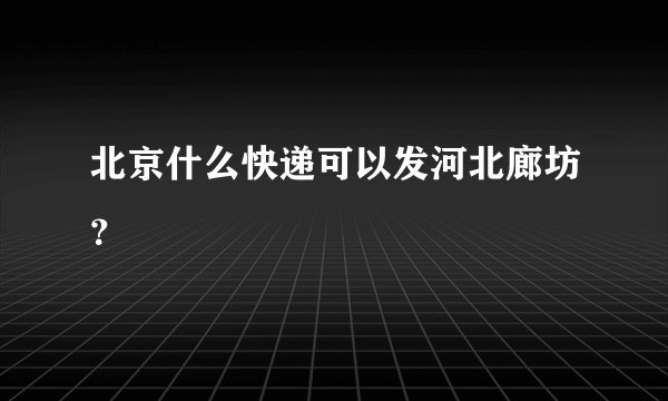 北京什么快递可以发河北廊坊？