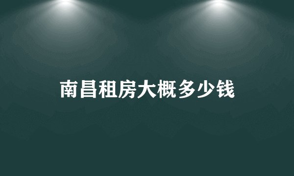 南昌租房大概多少钱