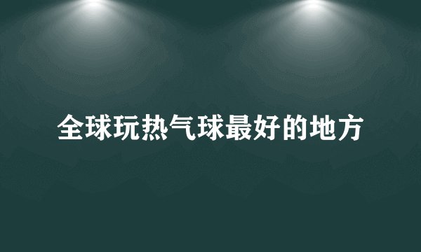 全球玩热气球最好的地方