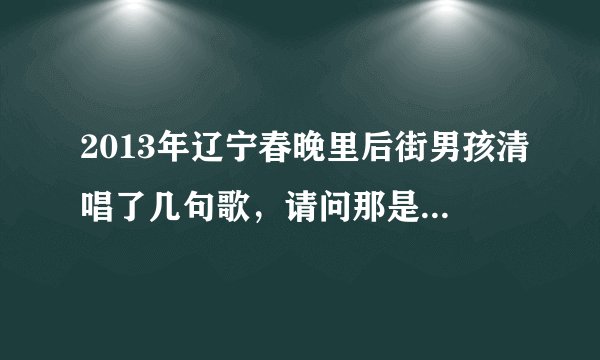2013年辽宁春晚里后街男孩清唱了几句歌,请问那是什么歌曲?
