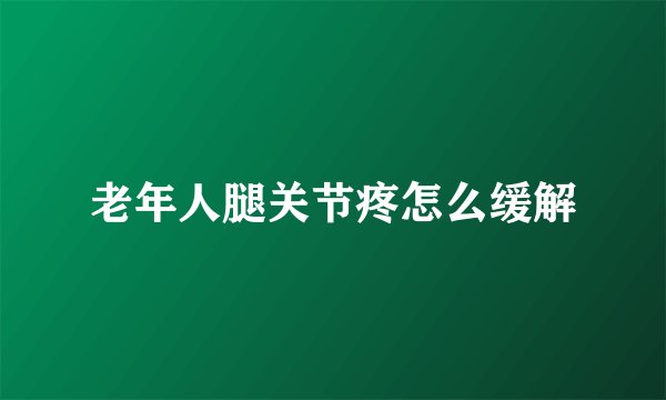 老年人腿关节疼怎么缓解