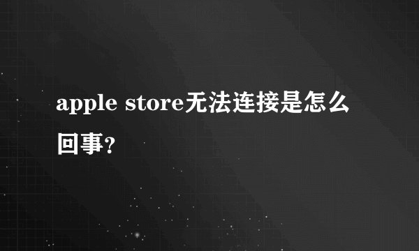 apple store无法连接是怎么回事？