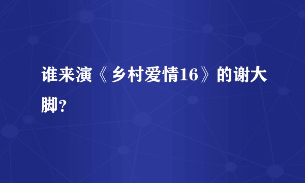谁来演《乡村爱情16》的谢大脚？