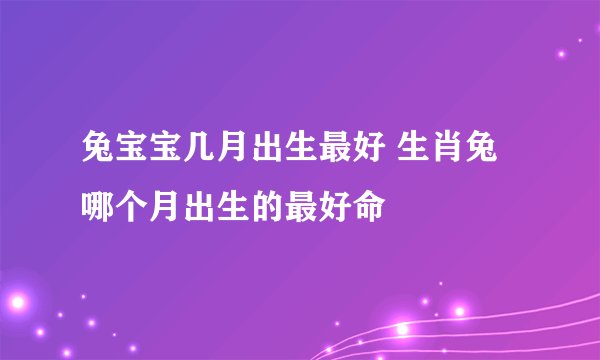 兔宝宝几月出生最好 生肖兔哪个月出生的最好命