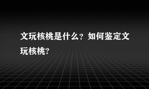 文玩核桃是什么?如何鉴定文玩核桃?