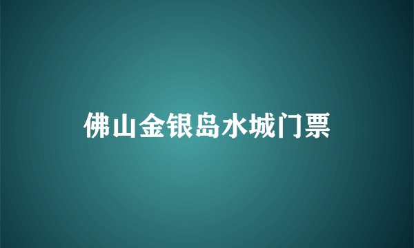 佛山金银岛水城门票