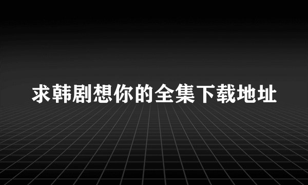 求韩剧想你的全集下载地址