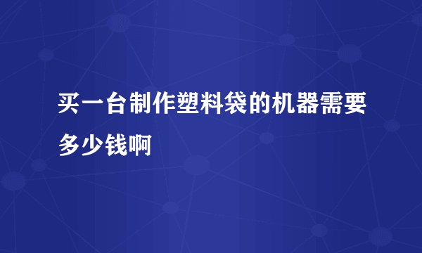 买一台制作塑料袋的机器需要多少钱啊
