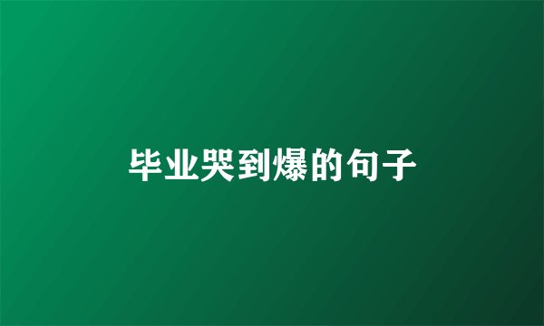 毕业哭到爆的句子