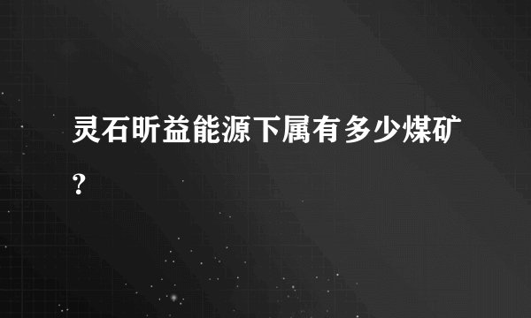 灵石昕益能源下属有多少煤矿？