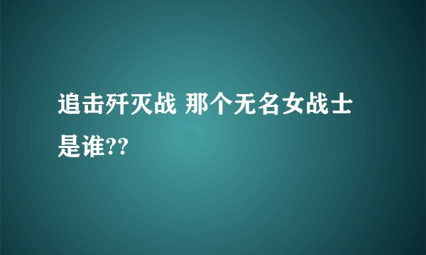追击歼灭战 那个无名女战士是谁??