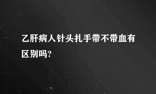 乙肝病人针头扎手带不带血有区别吗?
