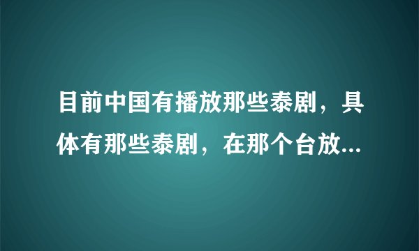 目前中国有播放那些泰剧,具体有那些泰剧,在那个台放,最好是有BIE.Pong主演的…