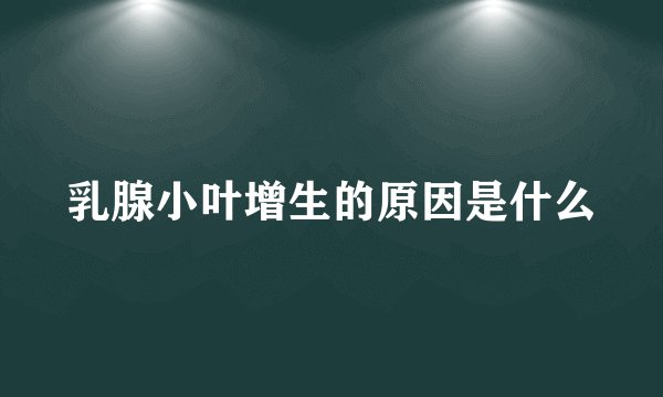 乳腺小叶增生的原因是什么