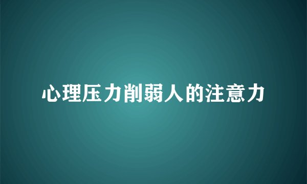 心理压力削弱人的注意力