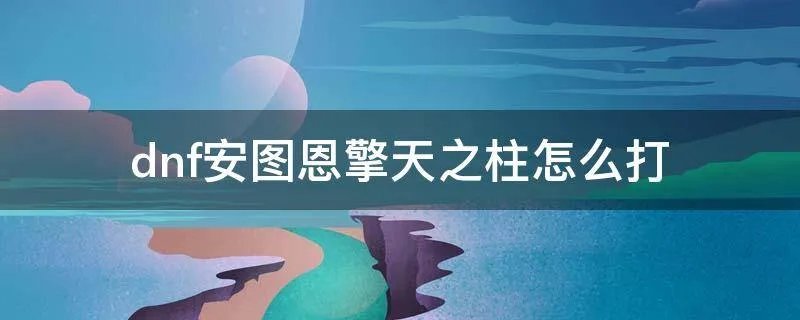 dnf安图恩擎天之柱怎么打