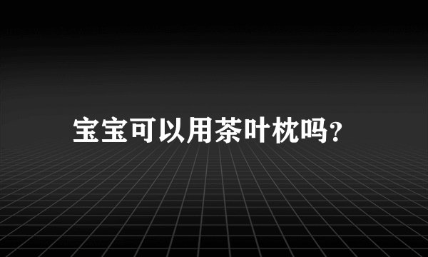 宝宝可以用茶叶枕吗？