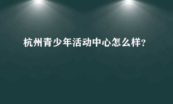 杭州青少年活动中心怎么样？