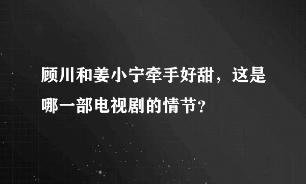 顾川和姜小宁牵手好甜，这是哪一部电视剧的情节？