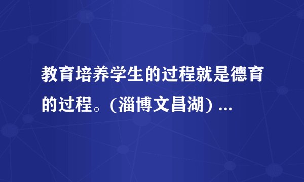教育培养学生的过程就是德育的过程。(淄博文昌湖) ( )正确 错误该题您未回答:х 该问题分值: 2.5