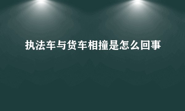 执法车与货车相撞是怎么回事