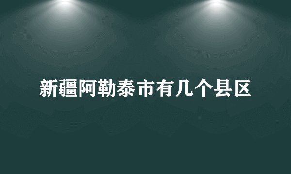 新疆阿勒泰市有几个县区