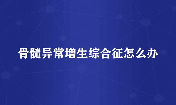 骨髓异常增生综合征怎么办