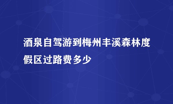 酒泉自驾游到梅州丰溪森林度假区过路费多少