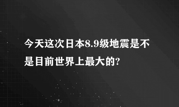 今天这次日本8.9级地震是不是目前世界上最大的?