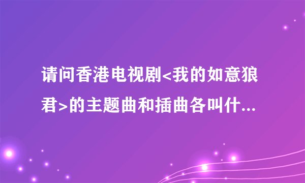 请问香港电视剧<我的如意狼君>的主题曲和插曲各叫什么歌名?不知道谁可以告诉我? 是粤语的哟!
