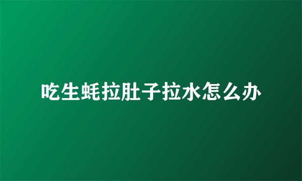 吃生蚝拉肚子拉水怎么办