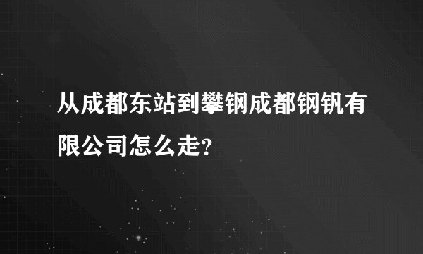 从成都东站到攀钢成都钢钒有限公司怎么走？