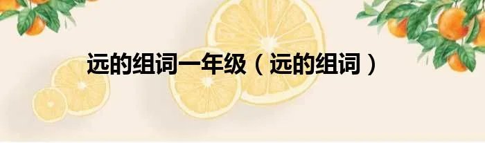 远的组词一年级（远的组词）