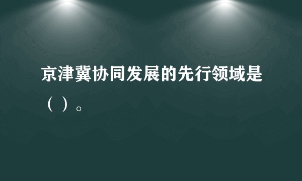 京津冀协同发展的先行领域是（）。