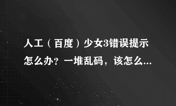 人工（百度）少女3错误提示怎么办？一堆乱码，该怎么办，简单一些