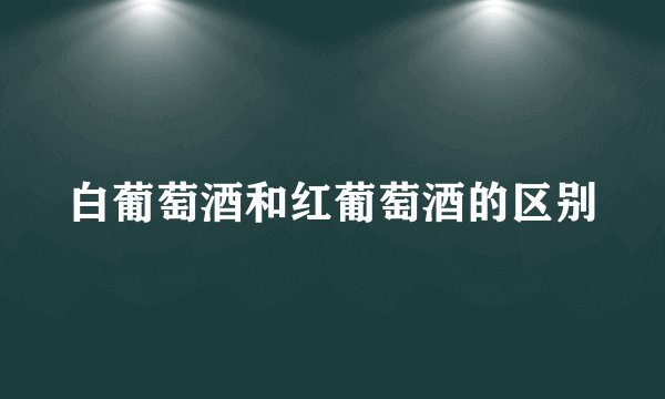 白葡萄酒和红葡萄酒的区别