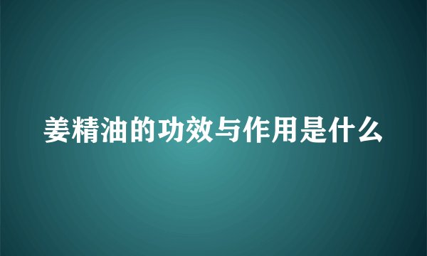 姜精油的功效与作用是什么