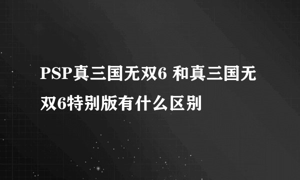 PSP真三国无双6 和真三国无双6特别版有什么区别